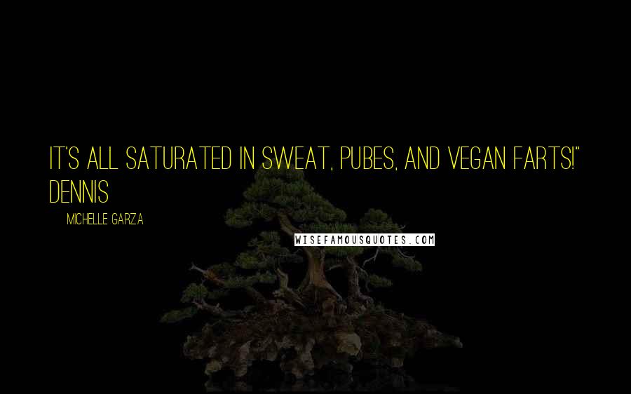 Michelle Garza Quotes: It's all saturated in sweat, pubes, and vegan farts!" Dennis