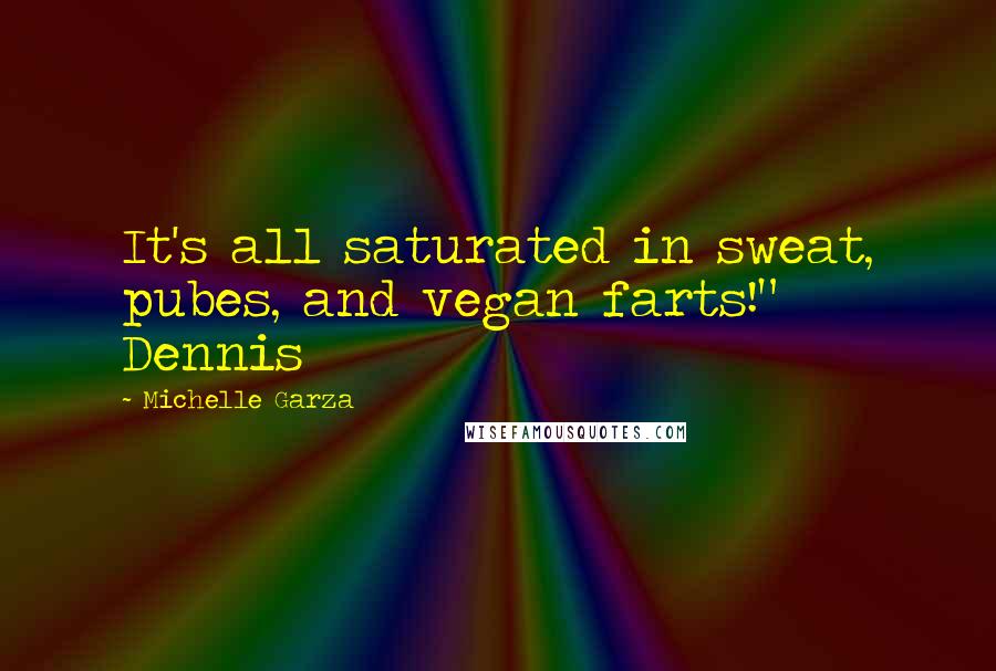 Michelle Garza Quotes: It's all saturated in sweat, pubes, and vegan farts!" Dennis