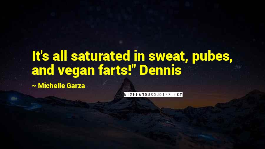 Michelle Garza Quotes: It's all saturated in sweat, pubes, and vegan farts!" Dennis