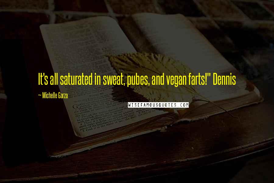 Michelle Garza Quotes: It's all saturated in sweat, pubes, and vegan farts!" Dennis