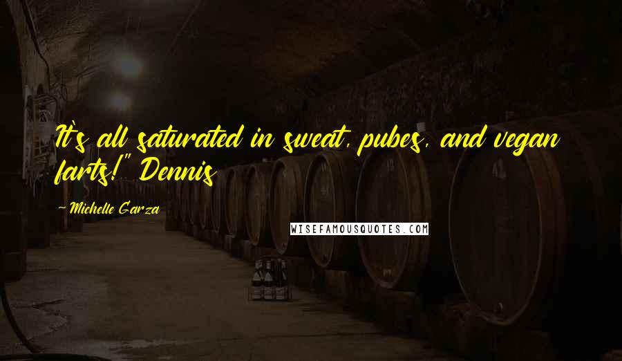 Michelle Garza Quotes: It's all saturated in sweat, pubes, and vegan farts!" Dennis