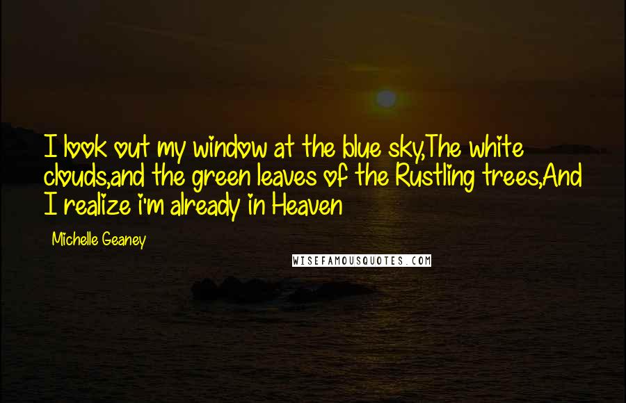 Michelle Geaney Quotes: I look out my window at the blue sky,The white clouds,and the green leaves of the Rustling trees,And I realize i'm already in Heaven