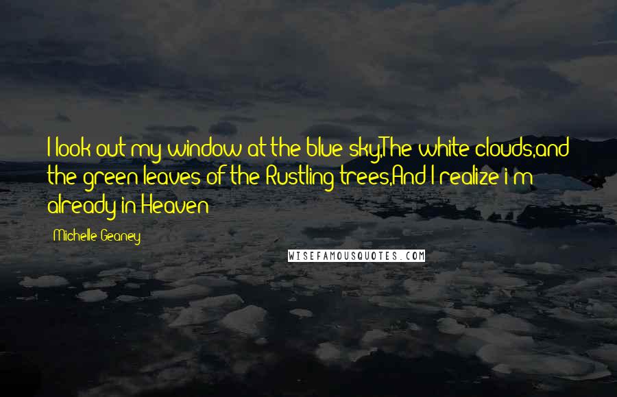 Michelle Geaney Quotes: I look out my window at the blue sky,The white clouds,and the green leaves of the Rustling trees,And I realize i'm already in Heaven