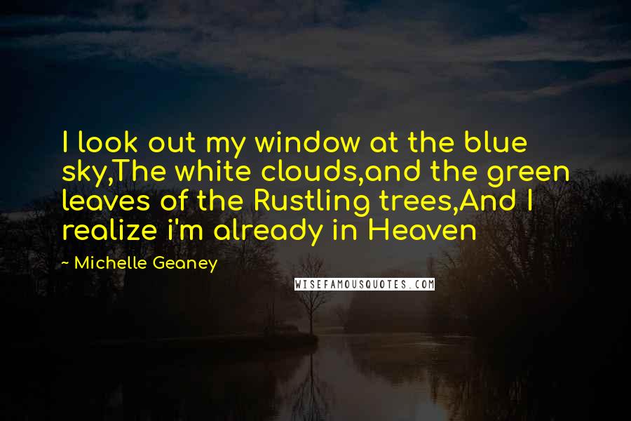 Michelle Geaney Quotes: I look out my window at the blue sky,The white clouds,and the green leaves of the Rustling trees,And I realize i'm already in Heaven