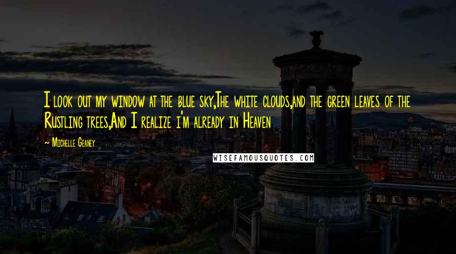 Michelle Geaney Quotes: I look out my window at the blue sky,The white clouds,and the green leaves of the Rustling trees,And I realize i'm already in Heaven