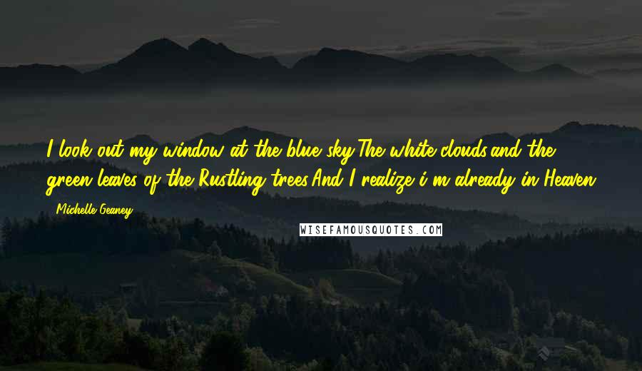 Michelle Geaney Quotes: I look out my window at the blue sky,The white clouds,and the green leaves of the Rustling trees,And I realize i'm already in Heaven