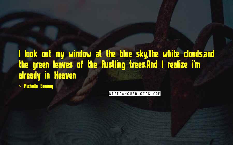 Michelle Geaney Quotes: I look out my window at the blue sky,The white clouds,and the green leaves of the Rustling trees,And I realize i'm already in Heaven