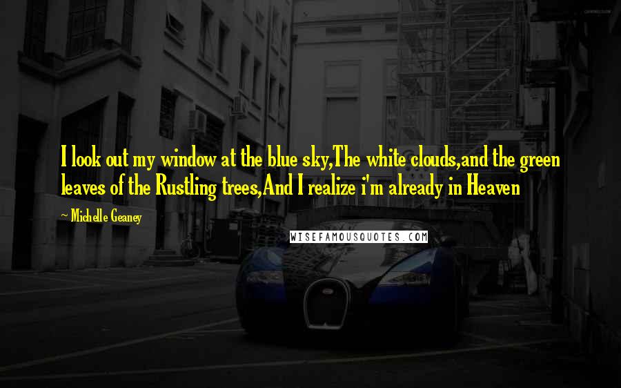 Michelle Geaney Quotes: I look out my window at the blue sky,The white clouds,and the green leaves of the Rustling trees,And I realize i'm already in Heaven