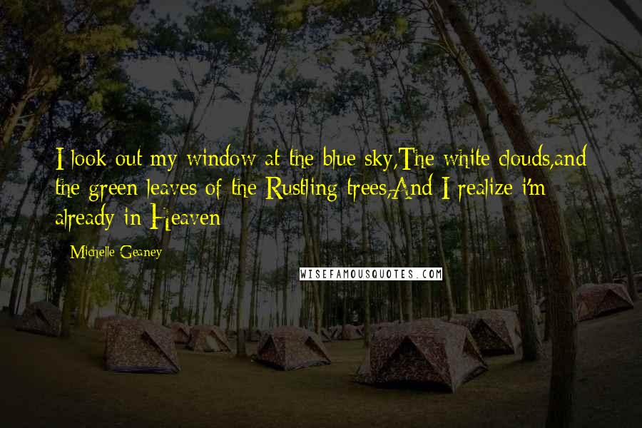 Michelle Geaney Quotes: I look out my window at the blue sky,The white clouds,and the green leaves of the Rustling trees,And I realize i'm already in Heaven