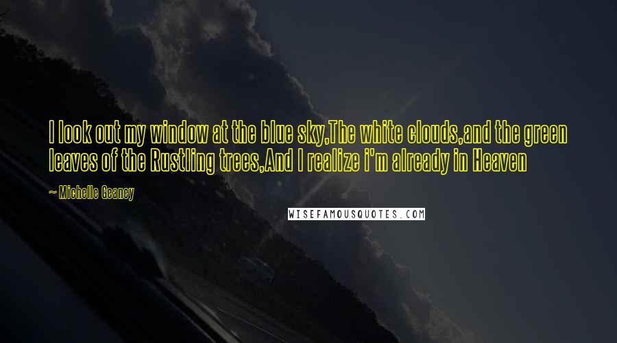 Michelle Geaney Quotes: I look out my window at the blue sky,The white clouds,and the green leaves of the Rustling trees,And I realize i'm already in Heaven