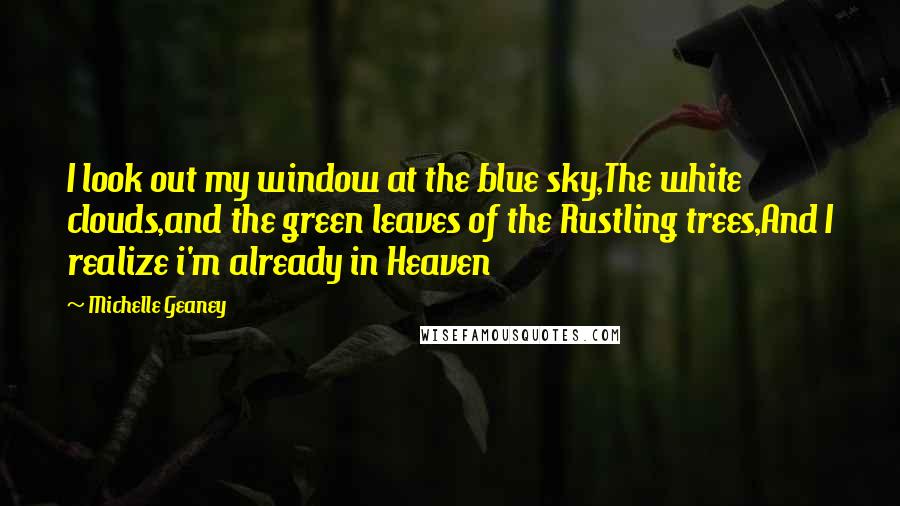 Michelle Geaney Quotes: I look out my window at the blue sky,The white clouds,and the green leaves of the Rustling trees,And I realize i'm already in Heaven