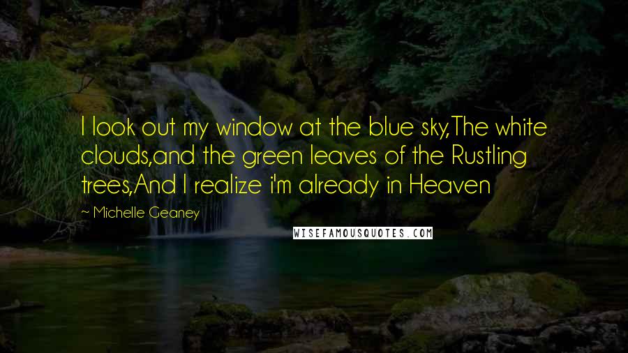 Michelle Geaney Quotes: I look out my window at the blue sky,The white clouds,and the green leaves of the Rustling trees,And I realize i'm already in Heaven