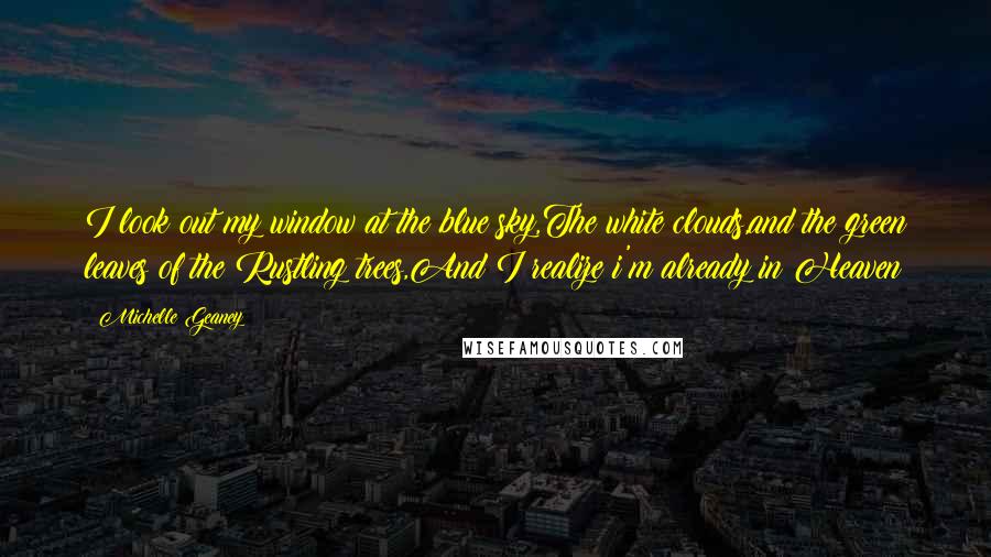 Michelle Geaney Quotes: I look out my window at the blue sky,The white clouds,and the green leaves of the Rustling trees,And I realize i'm already in Heaven