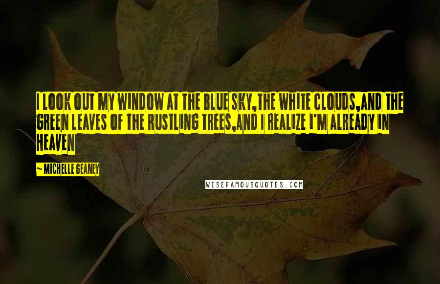 Michelle Geaney Quotes: I look out my window at the blue sky,The white clouds,and the green leaves of the Rustling trees,And I realize i'm already in Heaven