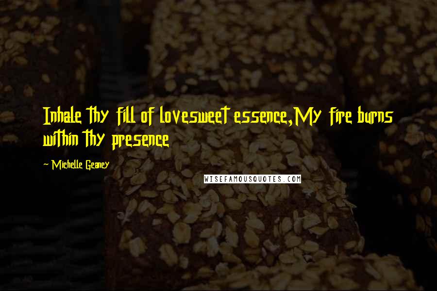 Michelle Geaney Quotes: Inhale thy fill of lovesweet essence,My fire burns within thy presence