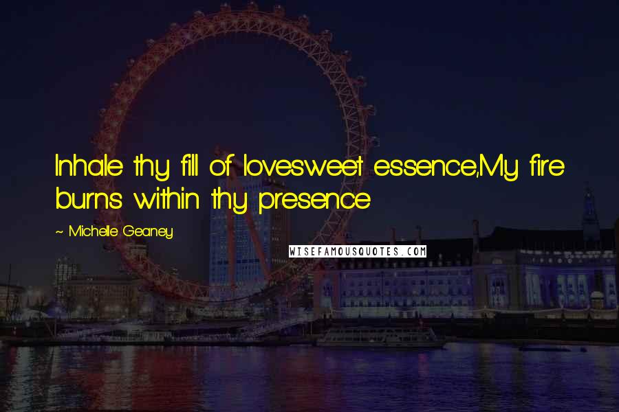 Michelle Geaney Quotes: Inhale thy fill of lovesweet essence,My fire burns within thy presence