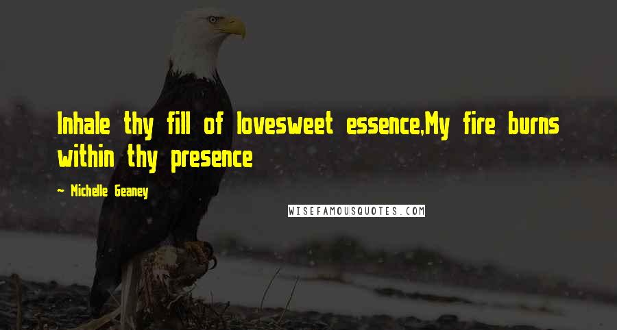 Michelle Geaney Quotes: Inhale thy fill of lovesweet essence,My fire burns within thy presence