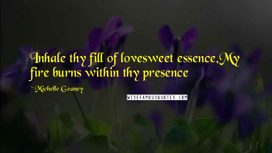 Michelle Geaney Quotes: Inhale thy fill of lovesweet essence,My fire burns within thy presence