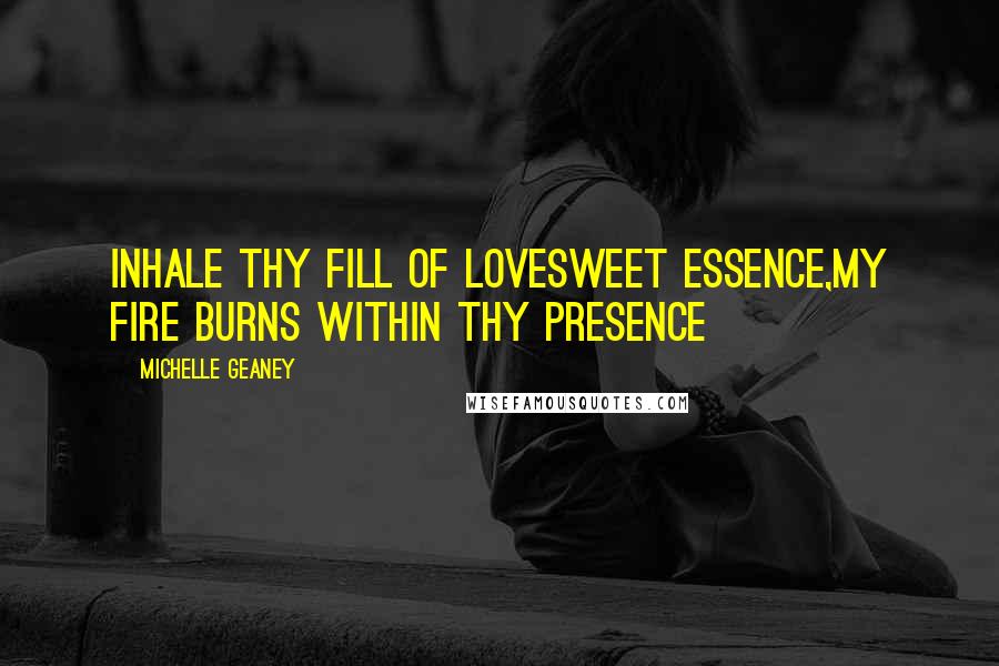 Michelle Geaney Quotes: Inhale thy fill of lovesweet essence,My fire burns within thy presence