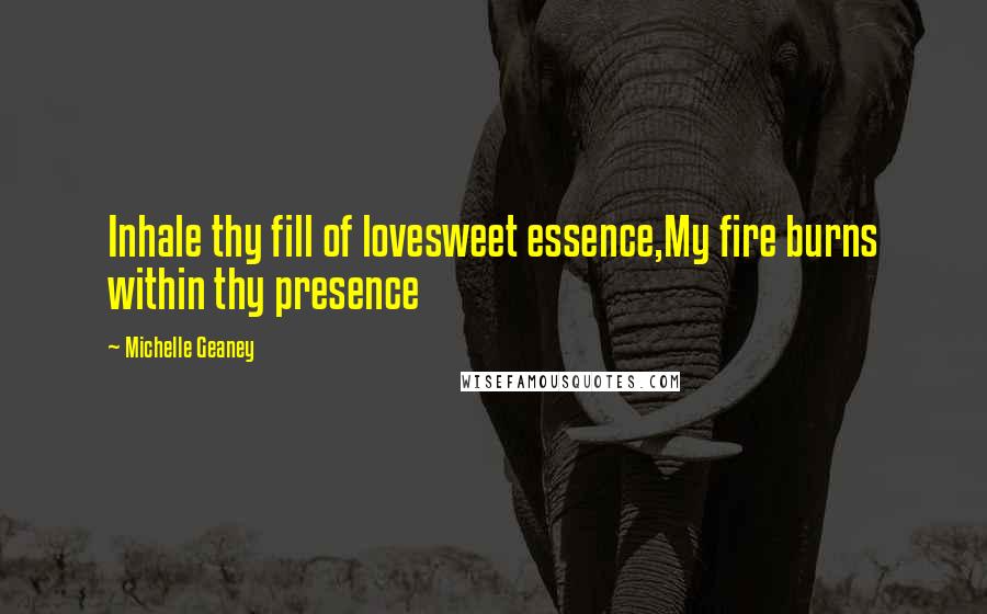 Michelle Geaney Quotes: Inhale thy fill of lovesweet essence,My fire burns within thy presence
