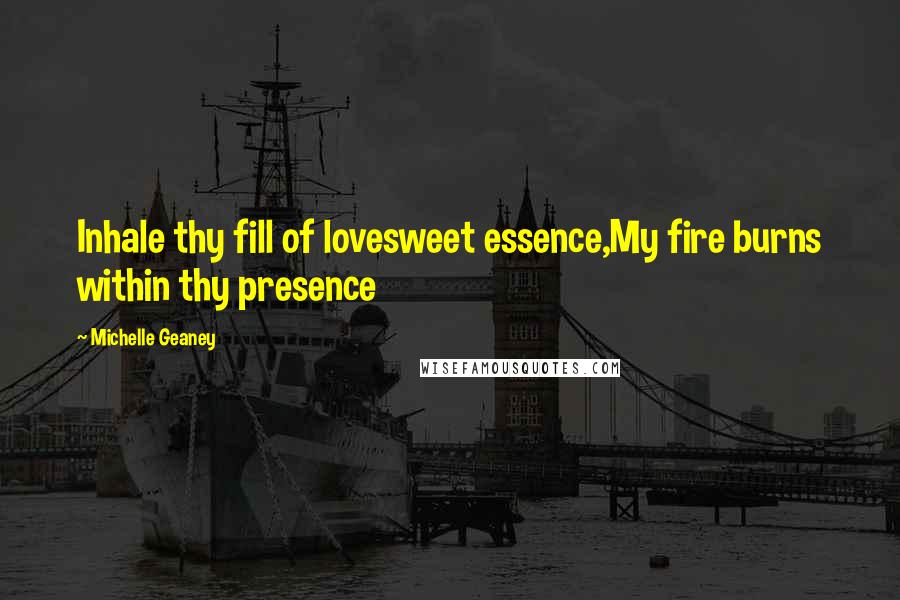 Michelle Geaney Quotes: Inhale thy fill of lovesweet essence,My fire burns within thy presence