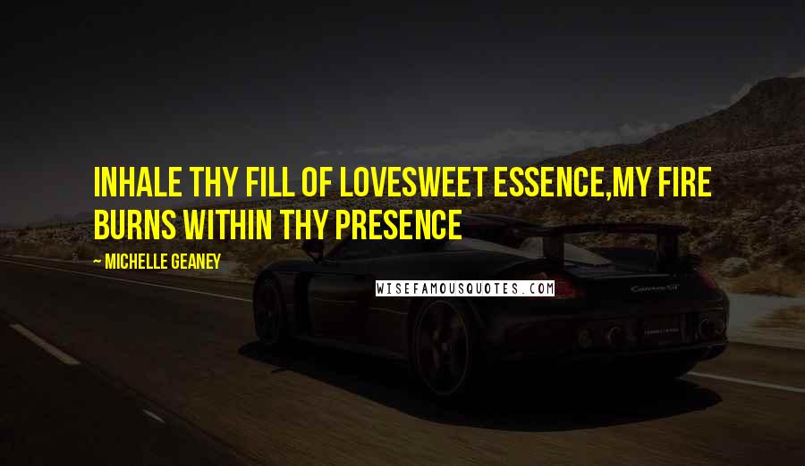 Michelle Geaney Quotes: Inhale thy fill of lovesweet essence,My fire burns within thy presence