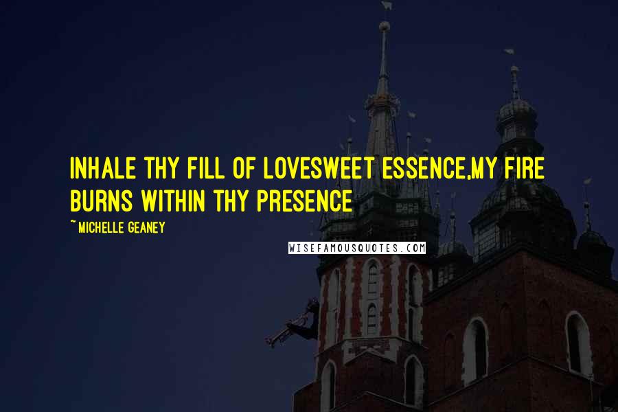 Michelle Geaney Quotes: Inhale thy fill of lovesweet essence,My fire burns within thy presence