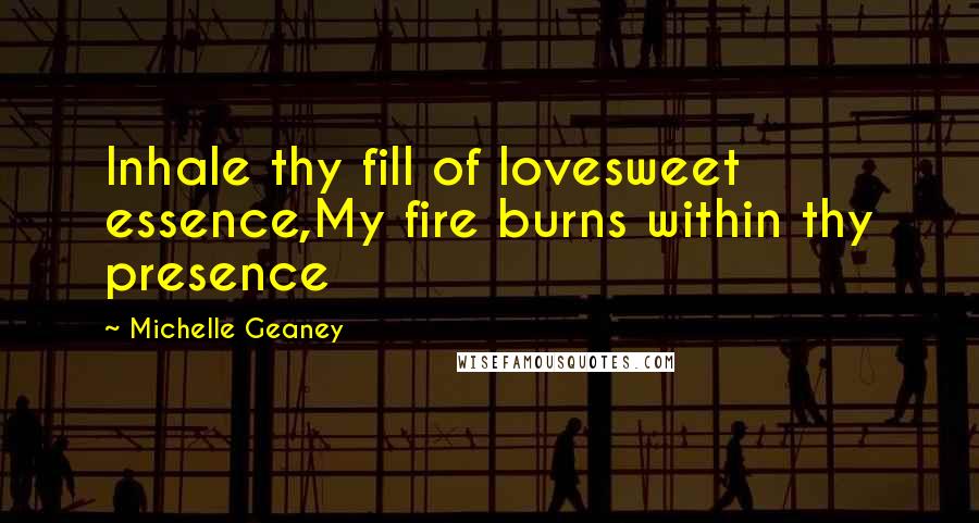 Michelle Geaney Quotes: Inhale thy fill of lovesweet essence,My fire burns within thy presence