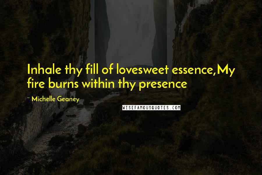 Michelle Geaney Quotes: Inhale thy fill of lovesweet essence,My fire burns within thy presence