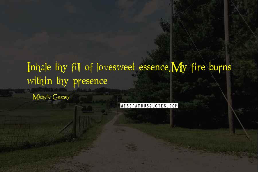 Michelle Geaney Quotes: Inhale thy fill of lovesweet essence,My fire burns within thy presence