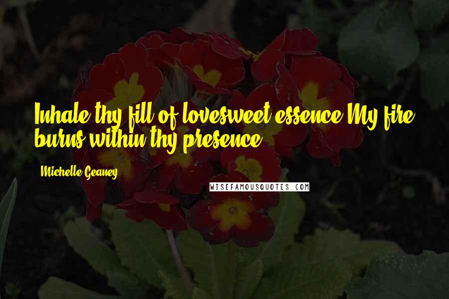 Michelle Geaney Quotes: Inhale thy fill of lovesweet essence,My fire burns within thy presence