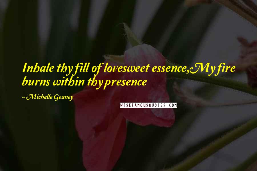 Michelle Geaney Quotes: Inhale thy fill of lovesweet essence,My fire burns within thy presence