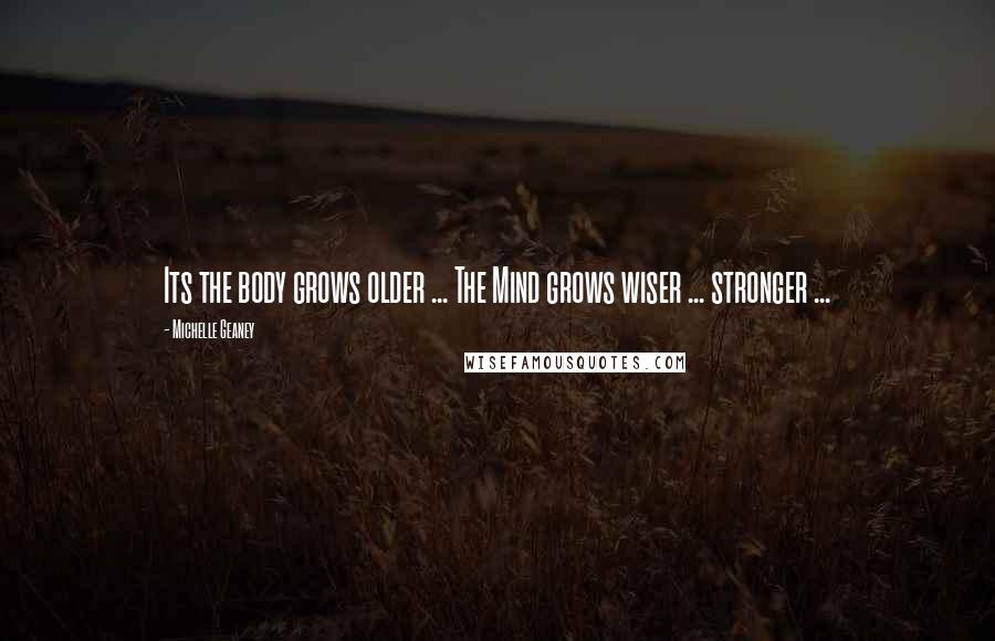 Michelle Geaney Quotes: Its the body grows older ... The Mind grows wiser ... stronger ...