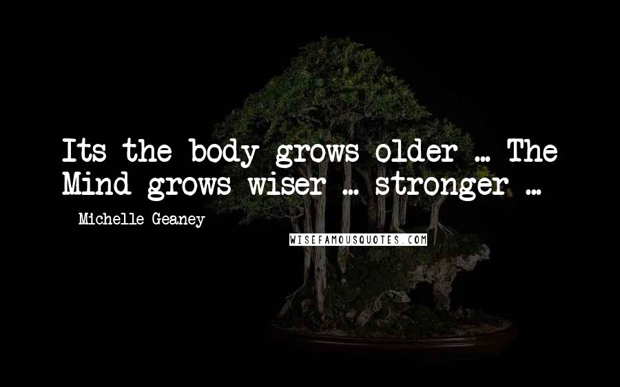 Michelle Geaney Quotes: Its the body grows older ... The Mind grows wiser ... stronger ...