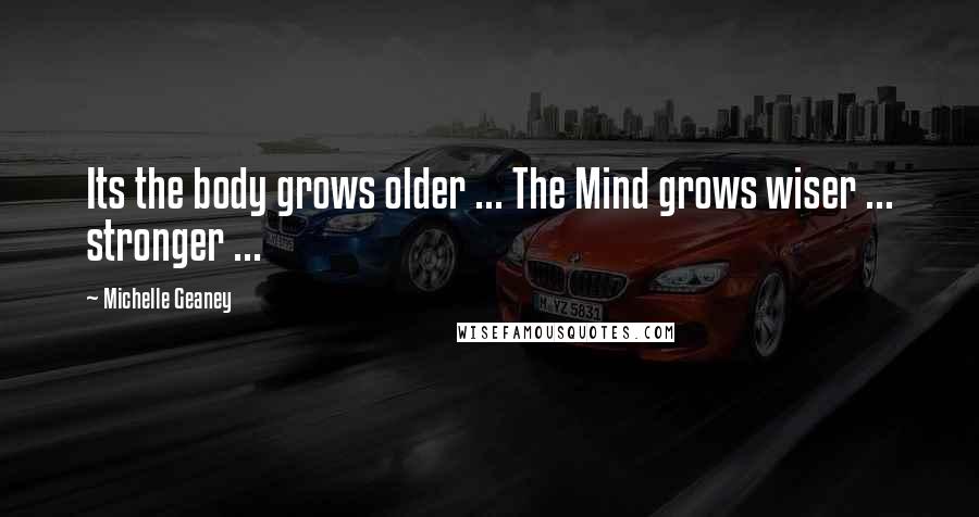 Michelle Geaney Quotes: Its the body grows older ... The Mind grows wiser ... stronger ...