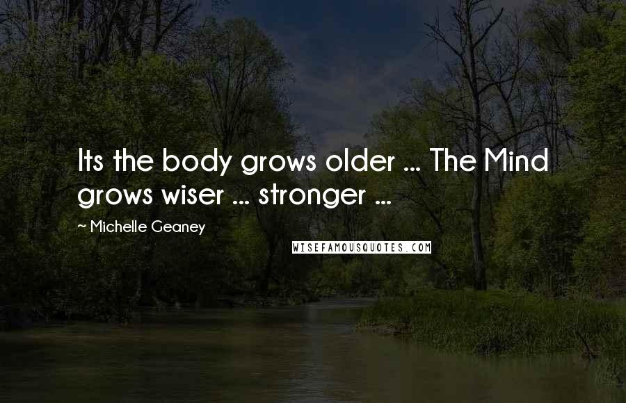 Michelle Geaney Quotes: Its the body grows older ... The Mind grows wiser ... stronger ...