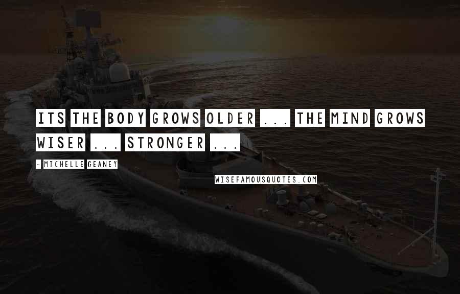 Michelle Geaney Quotes: Its the body grows older ... The Mind grows wiser ... stronger ...