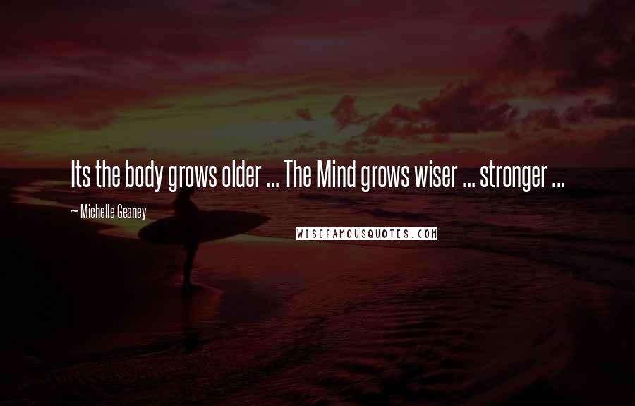 Michelle Geaney Quotes: Its the body grows older ... The Mind grows wiser ... stronger ...