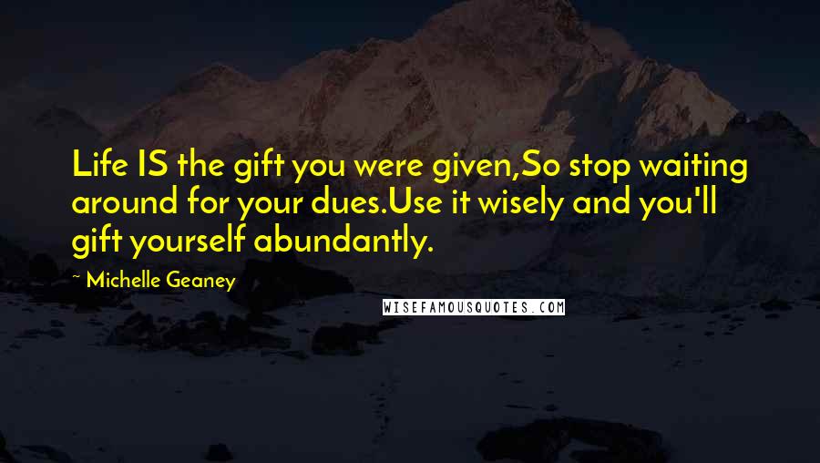 Michelle Geaney Quotes: Life IS the gift you were given,So stop waiting around for your dues.Use it wisely and you'll gift yourself abundantly.