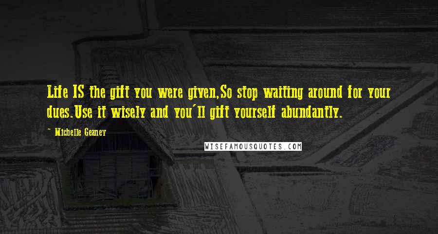 Michelle Geaney Quotes: Life IS the gift you were given,So stop waiting around for your dues.Use it wisely and you'll gift yourself abundantly.