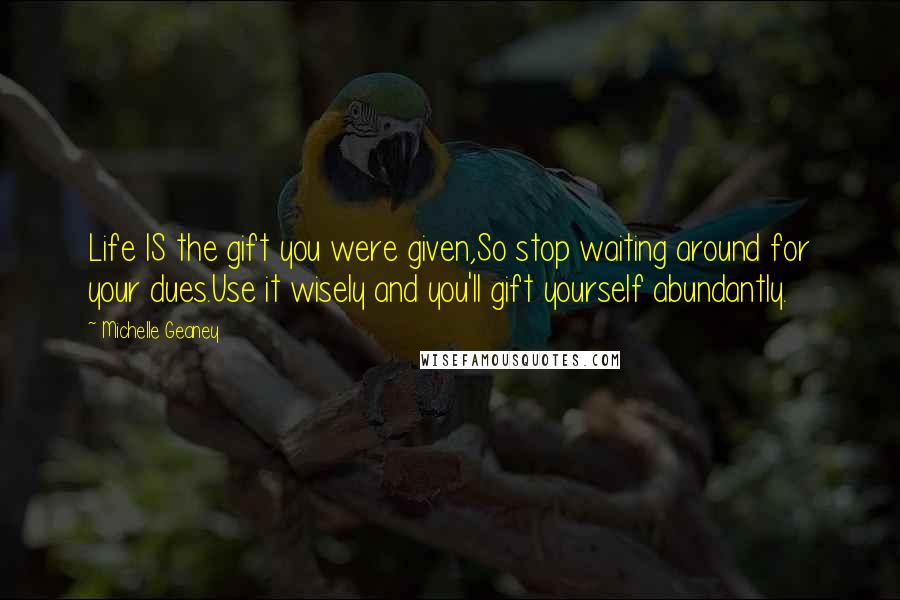 Michelle Geaney Quotes: Life IS the gift you were given,So stop waiting around for your dues.Use it wisely and you'll gift yourself abundantly.