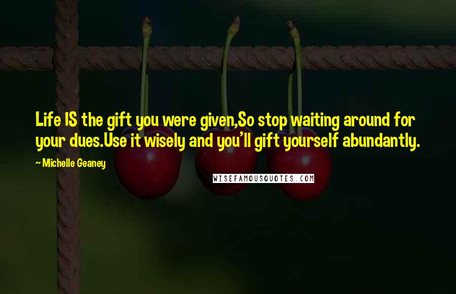 Michelle Geaney Quotes: Life IS the gift you were given,So stop waiting around for your dues.Use it wisely and you'll gift yourself abundantly.