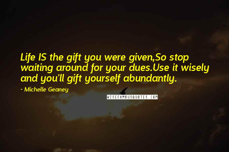 Michelle Geaney Quotes: Life IS the gift you were given,So stop waiting around for your dues.Use it wisely and you'll gift yourself abundantly.