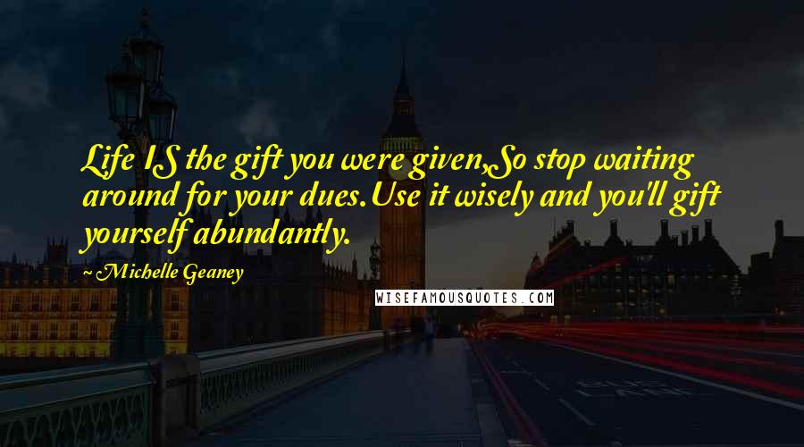 Michelle Geaney Quotes: Life IS the gift you were given,So stop waiting around for your dues.Use it wisely and you'll gift yourself abundantly.