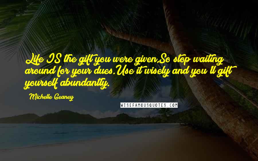 Michelle Geaney Quotes: Life IS the gift you were given,So stop waiting around for your dues.Use it wisely and you'll gift yourself abundantly.