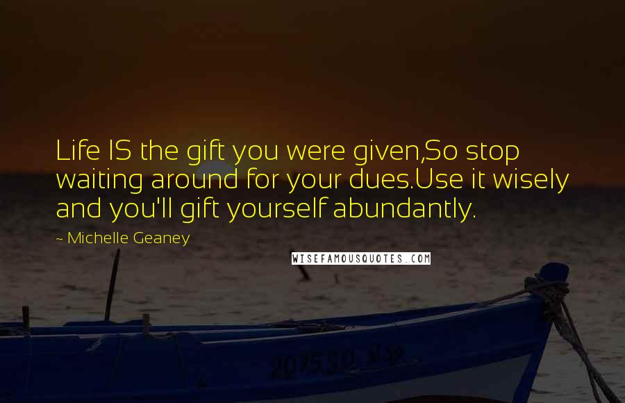 Michelle Geaney Quotes: Life IS the gift you were given,So stop waiting around for your dues.Use it wisely and you'll gift yourself abundantly.