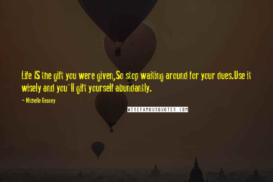 Michelle Geaney Quotes: Life IS the gift you were given,So stop waiting around for your dues.Use it wisely and you'll gift yourself abundantly.
