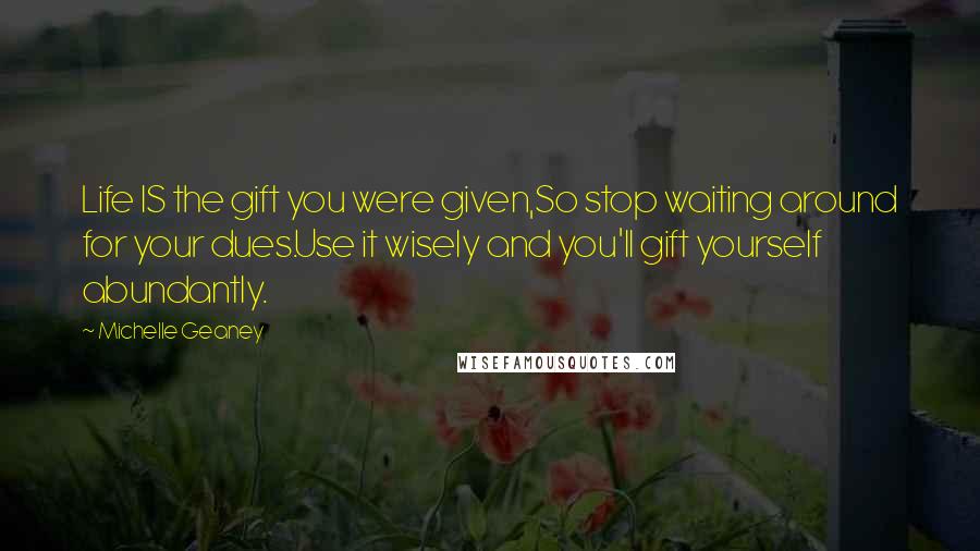 Michelle Geaney Quotes: Life IS the gift you were given,So stop waiting around for your dues.Use it wisely and you'll gift yourself abundantly.