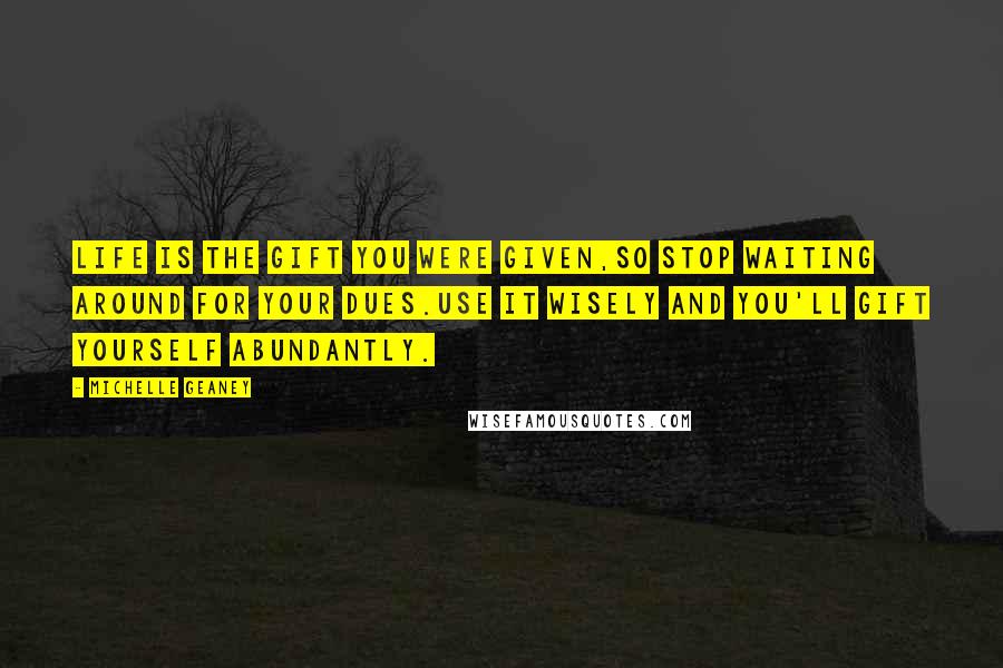Michelle Geaney Quotes: Life IS the gift you were given,So stop waiting around for your dues.Use it wisely and you'll gift yourself abundantly.