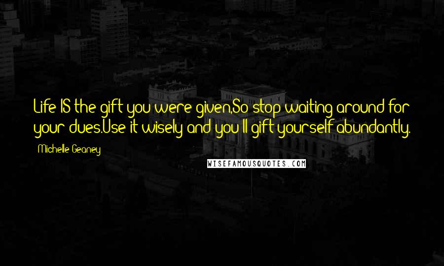Michelle Geaney Quotes: Life IS the gift you were given,So stop waiting around for your dues.Use it wisely and you'll gift yourself abundantly.